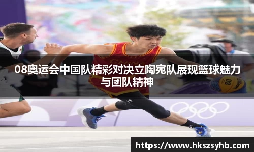 08奥运会中国队精彩对决立陶宛队展现篮球魅力与团队精神